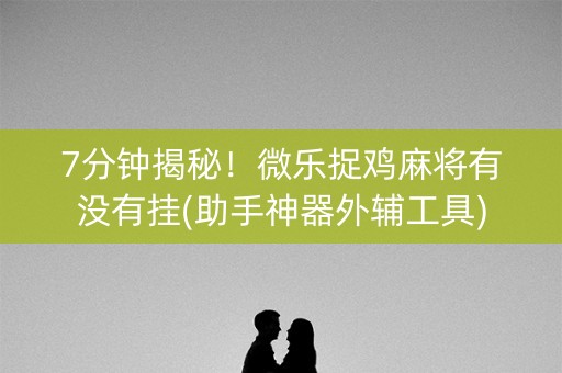7分钟揭秘！微乐捉鸡麻将有没有挂(助手神器外辅工具)