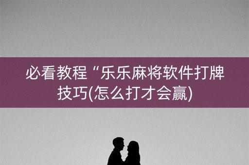 必看教程“乐乐麻将软件打牌技巧(怎么打才会赢)