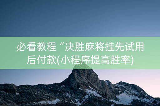 必看教程“决胜麻将挂先试用后付款(小程序提高胜率)