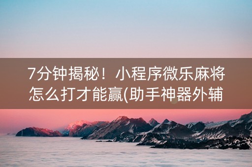 7分钟揭秘！小程序微乐麻将怎么打才能赢(助手神器外辅工具)