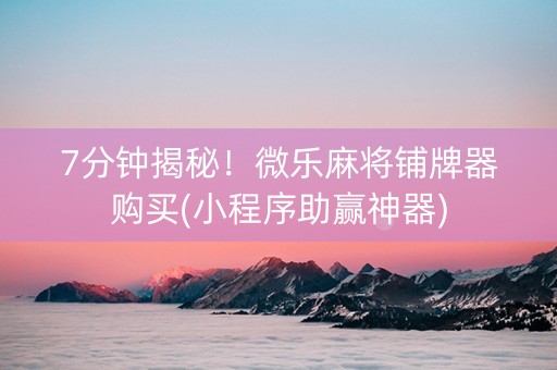 7分钟揭秘！微乐麻将铺牌器购买(小程序助赢神器)