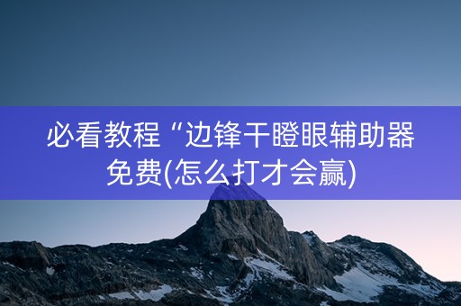 必看教程“边锋干瞪眼辅助器免费(怎么打才会赢)