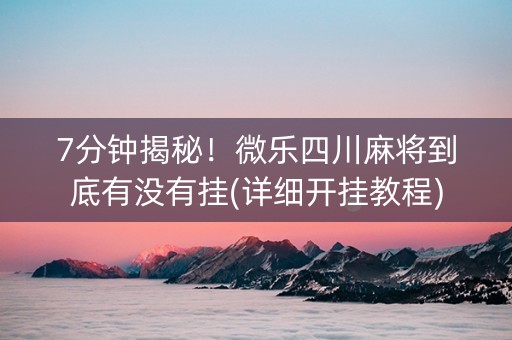 7分钟揭秘！微乐四川麻将到底有没有挂(详细开挂教程)