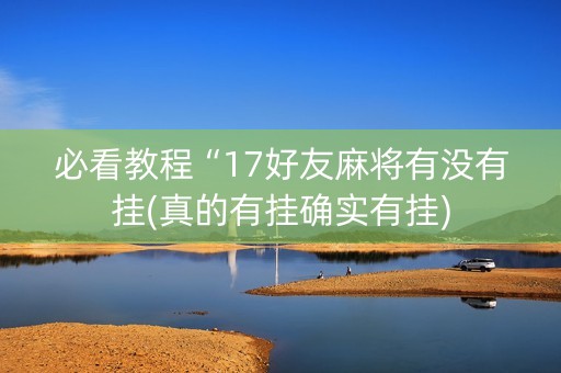 必看教程“17好友麻将有没有挂(真的有挂确实有挂)