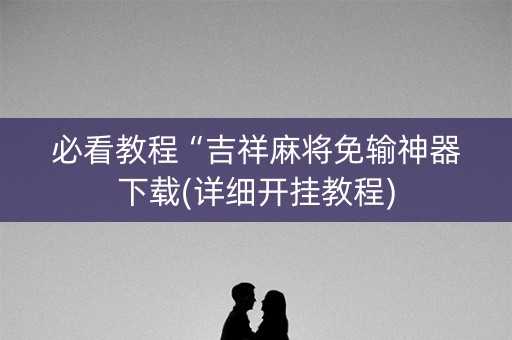 必看教程“吉祥麻将免输神器下载(详细开挂教程)
