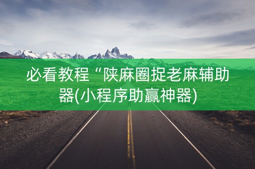 必看教程“陕麻圈捉老麻辅助器(小程序助赢神器)