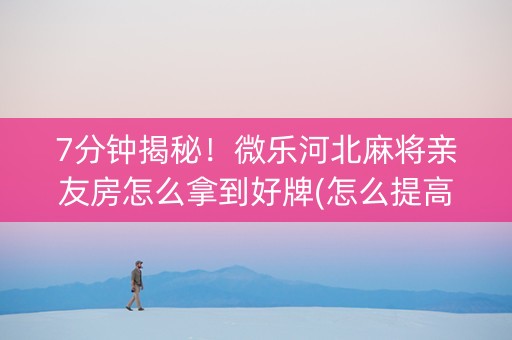 7分钟揭秘！微乐河北麻将亲友房怎么拿到好牌(怎么提高胜率)
