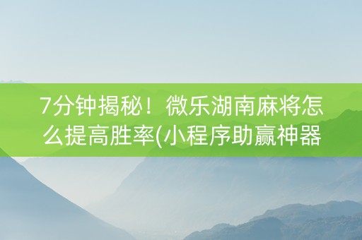 7分钟揭秘！微乐湖南麻将怎么提高胜率(小程序助赢神器)