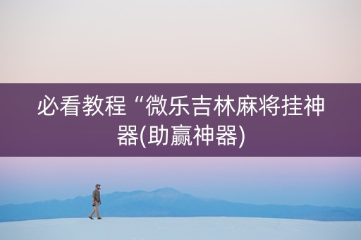 必看教程“微乐吉林麻将挂神器(助赢神器)