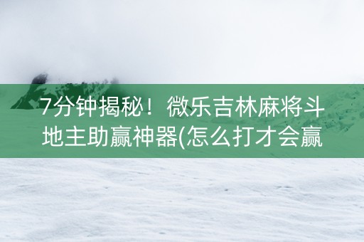 7分钟揭秘！微乐吉林麻将斗地主助赢神器(怎么打才会赢)