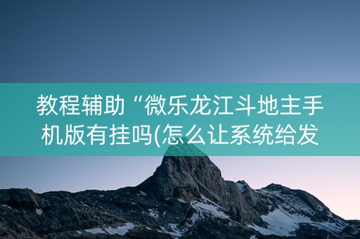 教程辅助“微乐龙江斗地主手机版有挂吗(怎么让系统给发好牌)