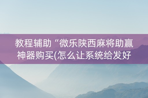 教程辅助“微乐陕西麻将助赢神器购买(怎么让系统给发好牌)