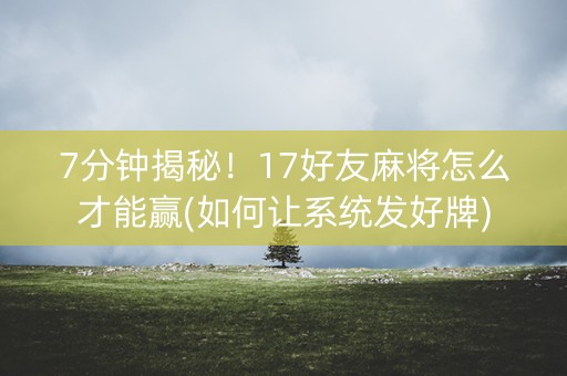 7分钟揭秘！17好友麻将怎么才能赢(如何让系统发好牌)