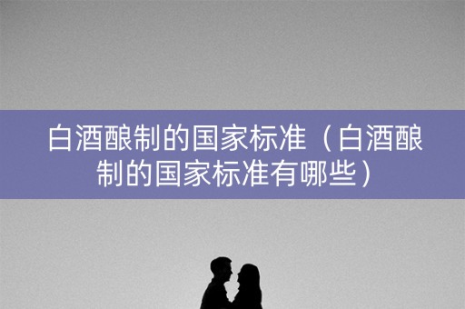 白酒酿制的国家标准（白酒酿制的国家标准有哪些）