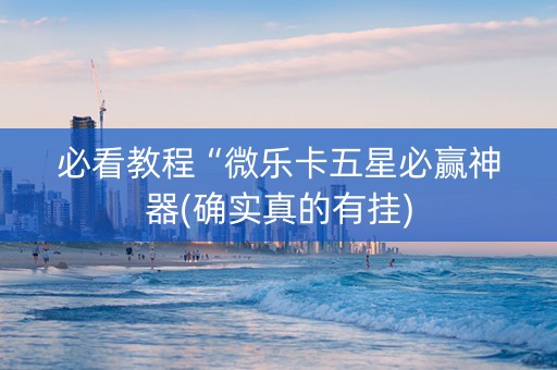 必看教程“微乐卡五星必赢神器(确实真的有挂)