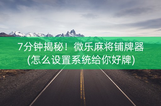7分钟揭秘！微乐麻将铺牌器(怎么设置系统给你好牌)