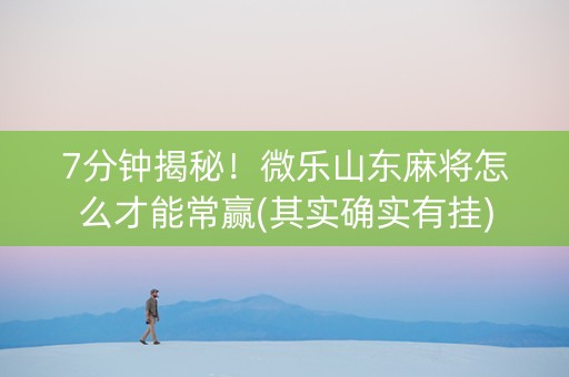 7分钟揭秘！微乐山东麻将怎么才能常赢(其实确实有挂)