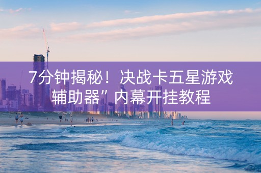 7分钟揭秘！决战卡五星游戏辅助器”内幕开挂教程