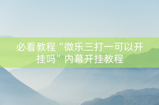 必看教程“微乐三打一可以开挂吗”内幕开挂教程