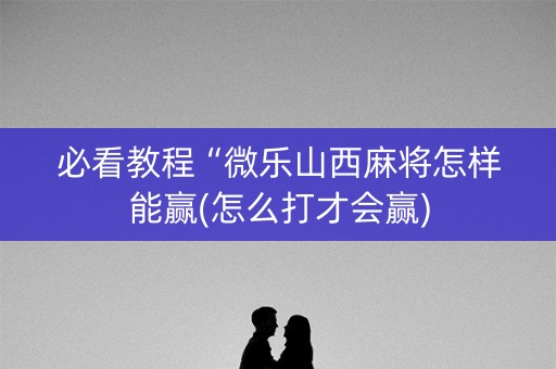 必看教程“微乐山西麻将怎样能赢(怎么打才会赢)