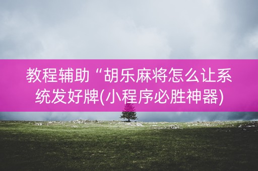 教程辅助“胡乐麻将怎么让系统发好牌(小程序必胜神器)