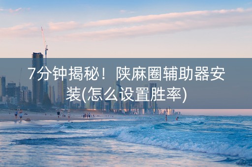 7分钟揭秘！陕麻圈辅助器安装(怎么设置胜率)