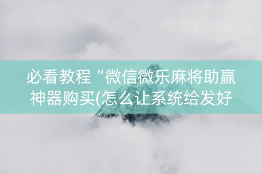 必看教程“微信微乐麻将助赢神器购买(怎么让系统给发好牌)