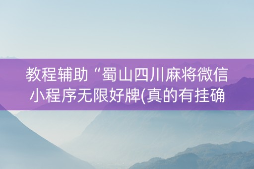 教程辅助“蜀山四川麻将微信小程序无限好牌(真的有挂确实有挂)