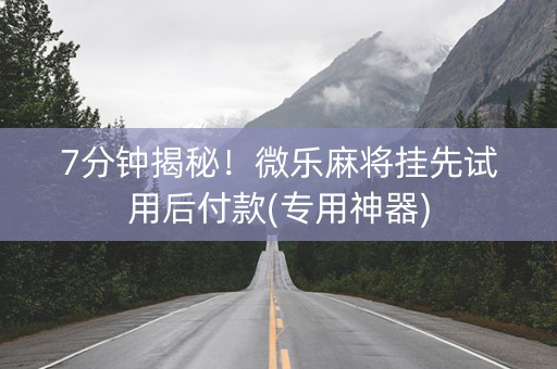 7分钟揭秘！微乐麻将挂先试用后付款(专用神器)