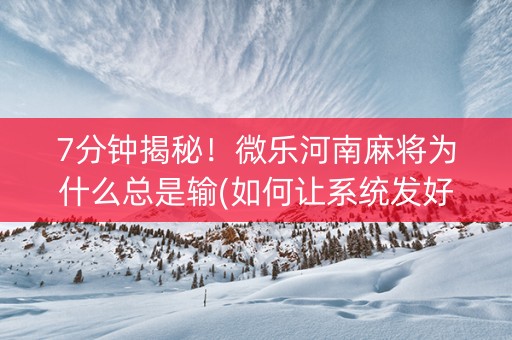 7分钟揭秘！微乐河南麻将为什么总是输(如何让系统发好牌)
