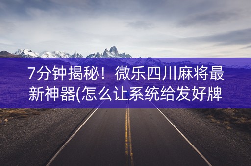 7分钟揭秘！微乐四川麻将最新神器(怎么让系统给发好牌)