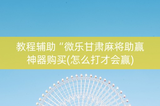 教程辅助“微乐甘肃麻将助赢神器购买(怎么打才会赢)