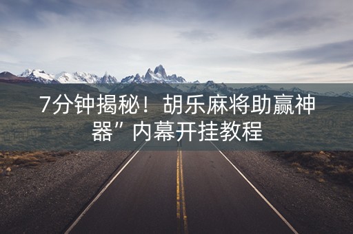 7分钟揭秘！胡乐麻将助赢神器”内幕开挂教程