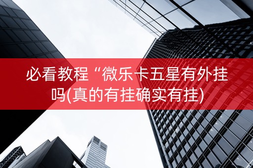 必看教程“微乐卡五星有外挂吗(真的有挂确实有挂)