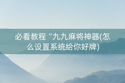 必看教程“九九麻将神器(怎么设置系统给你好牌)