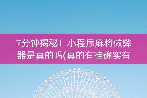 7分钟揭秘！小程序麻将做弊器是真的吗(真的有挂确实有挂)