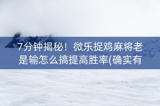 7分钟揭秘！微乐捉鸡麻将老是输怎么搞提高胜率(确实有挂)