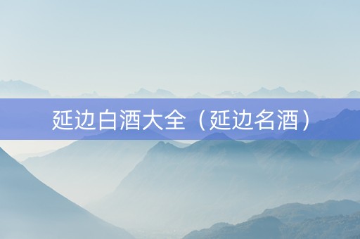 延边白酒大全（延边名酒）