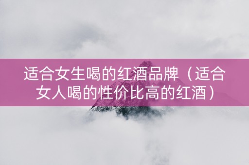 适合女生喝的红酒品牌（适合女人喝的性价比高的红酒）