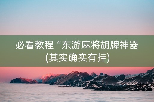 必看教程“东游麻将胡牌神器(其实确实有挂)