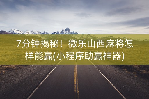 7分钟揭秘！微乐山西麻将怎样能赢(小程序助赢神器)