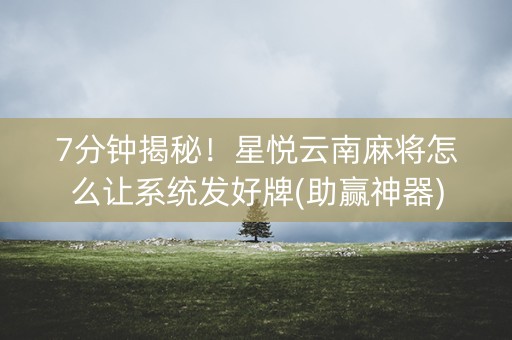 7分钟揭秘！星悦云南麻将怎么让系统发好牌(助赢神器)