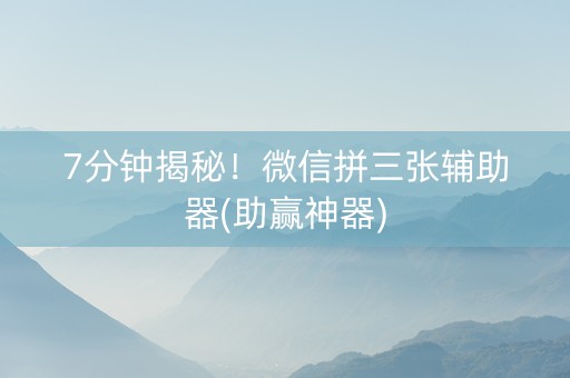 7分钟揭秘！微信拼三张辅助器(助赢神器)