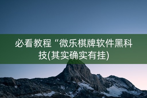 必看教程“微乐棋牌软件黑科技(其实确实有挂)