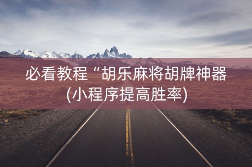 必看教程“胡乐麻将胡牌神器(小程序提高胜率)