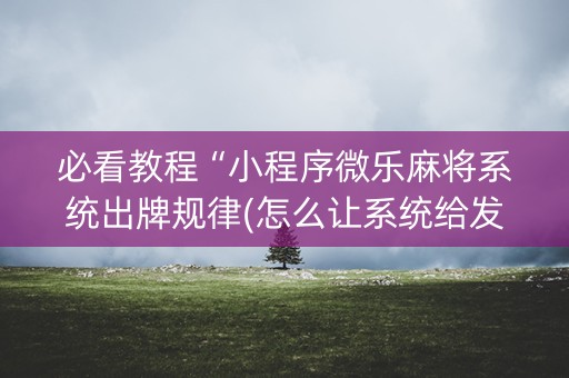 必看教程“小程序微乐麻将系统出牌规律(怎么让系统给发好牌)