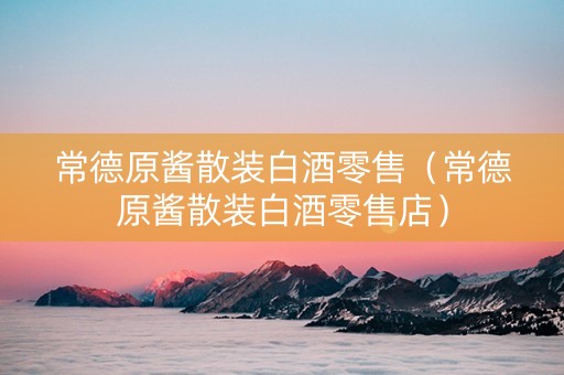 常德原酱散装白酒零售（常德原酱散装白酒零售店）