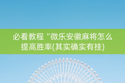 必看教程“微乐安徽麻将怎么提高胜率(其实确实有挂)