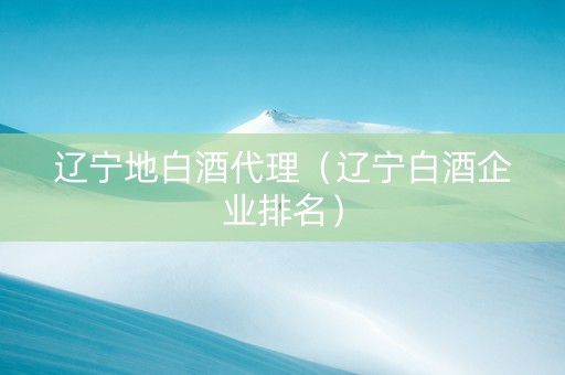 辽宁地白酒代理（辽宁白酒企业排名）