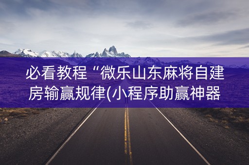必看教程“微乐山东麻将自建房输赢规律(小程序助赢神器)